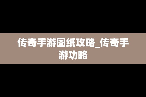 传奇手游图纸攻略_传奇手游功略