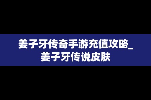 姜子牙传奇手游充值攻略_姜子牙传说皮肤