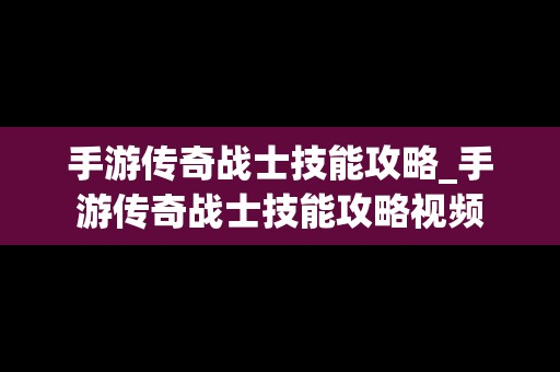 手游传奇战士技能攻略_手游传奇战士技能攻略视频
