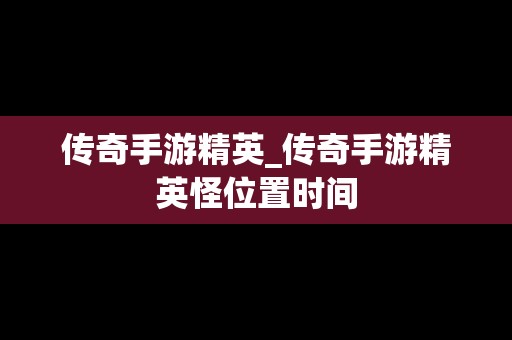 传奇手游精英_传奇手游精英怪位置时间
