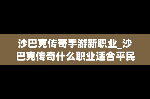 沙巴克传奇手游新职业_沙巴克传奇什么职业适合平民