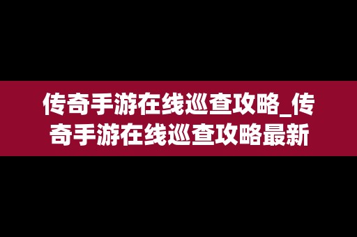 传奇手游在线巡查攻略_传奇手游在线巡查攻略最新