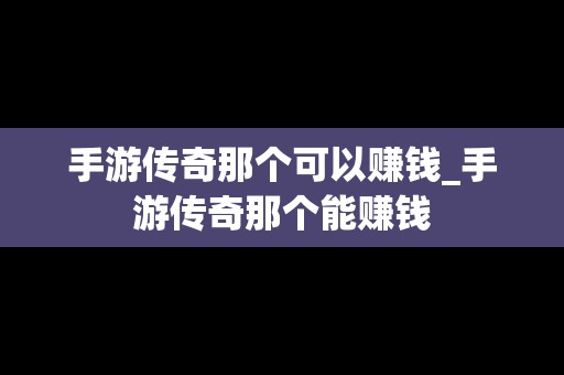 手游传奇那个可以赚钱_手游传奇那个能赚钱