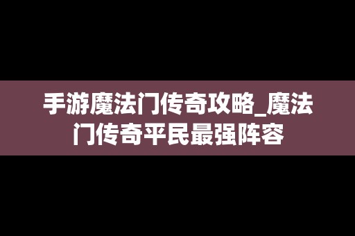 手游魔法门传奇攻略_魔法门传奇平民最强阵容