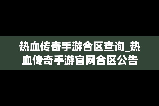热血传奇手游合区查询_热血传奇手游官网合区公告