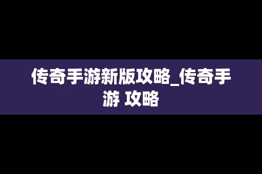 传奇手游新版攻略_传奇手游 攻略