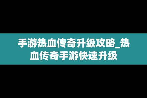 手游热血传奇升级攻略_热血传奇手游快速升级
