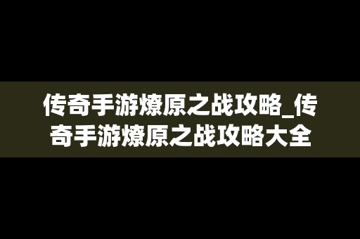 传奇手游燎原之战攻略_传奇手游燎原之战攻略大全