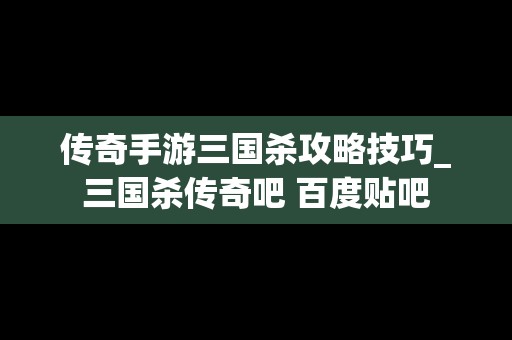 传奇手游三国杀攻略技巧_三国杀传奇吧 百度贴吧