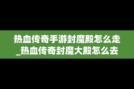 热血传奇手游封魔殿怎么走_热血传奇封魔大殿怎么去