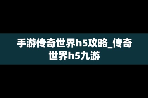 手游传奇世界h5攻略_传奇世界h5九游