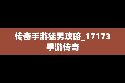 传奇手游猛男攻略_17173手游传奇
