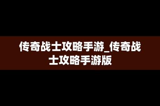 传奇战士攻略手游_传奇战士攻略手游版