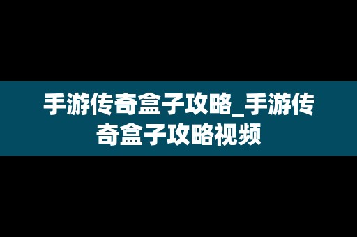 手游传奇盒子攻略_手游传奇盒子攻略视频