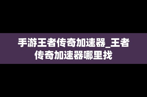 手游王者传奇加速器_王者传奇加速器哪里找