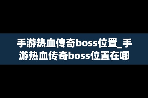 手游热血传奇boss位置_手游热血传奇boss位置在哪
