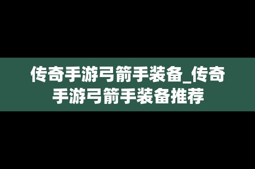 传奇手游弓箭手装备_传奇手游弓箭手装备推荐