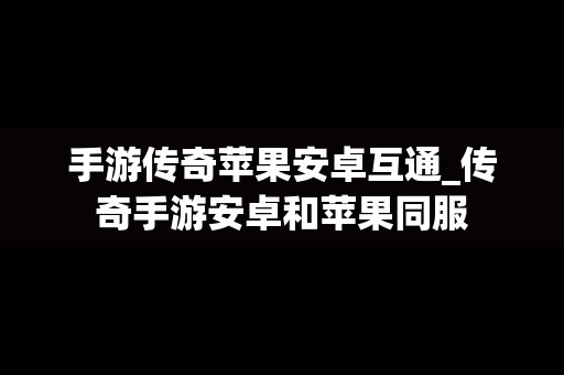 手游传奇苹果安卓互通_传奇手游安卓和苹果同服