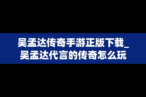 吴孟达传奇手游正版下载_吴孟达代言的传奇怎么玩
