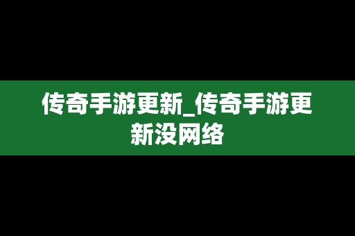 传奇手游更新_传奇手游更新没网络