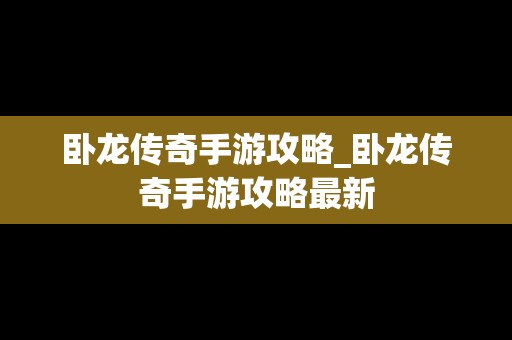 卧龙传奇手游攻略_卧龙传奇手游攻略最新
