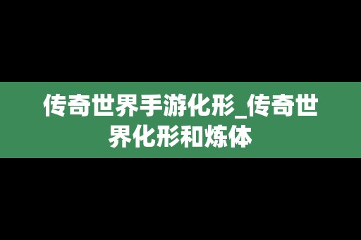 传奇世界手游化形_传奇世界化形和炼体