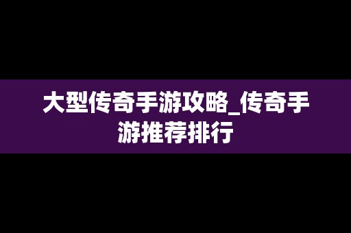 大型传奇手游攻略_传奇手游推荐排行