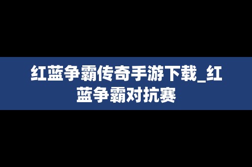 红蓝争霸传奇手游下载_红蓝争霸对抗赛