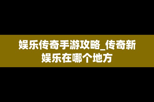 娱乐传奇手游攻略_传奇新娱乐在哪个地方