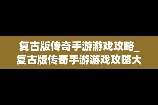 复古版传奇手游游戏攻略_复古版传奇手游游戏攻略大全