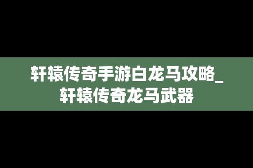 轩辕传奇手游白龙马攻略_轩辕传奇龙马武器