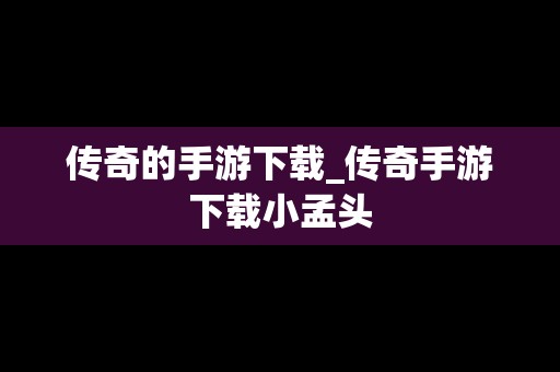 传奇的手游下载_传奇手游下载小孟头