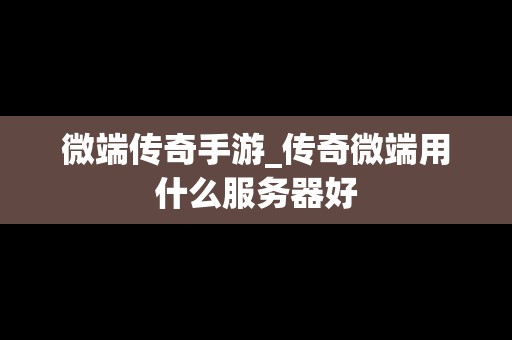 微端传奇手游_传奇微端用什么服务器好