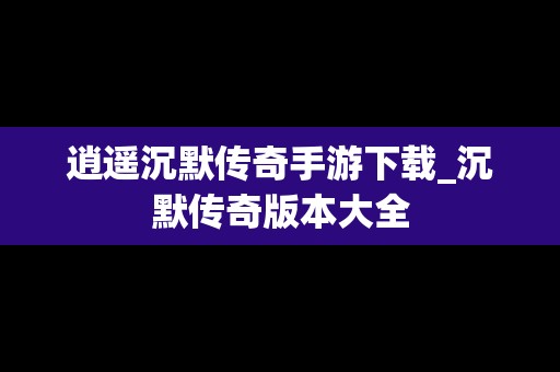 逍遥沉默传奇手游下载_沉默传奇版本大全