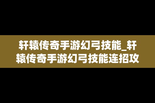 轩辕传奇手游幻弓技能_轩辕传奇手游幻弓技能连招攻略