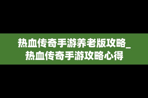 热血传奇手游养老版攻略_热血传奇手游攻略心得