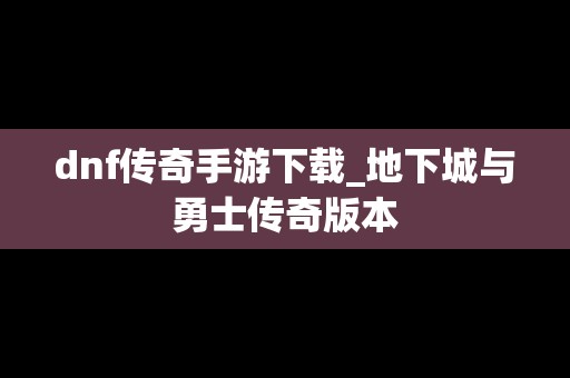 dnf传奇手游下载_地下城与勇士传奇版本