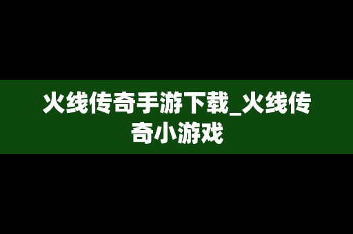 火线传奇手游下载_火线传奇小游戏