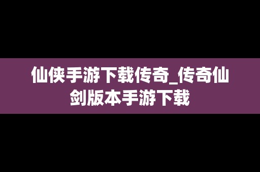 仙侠手游下载传奇_传奇仙剑版本手游下载