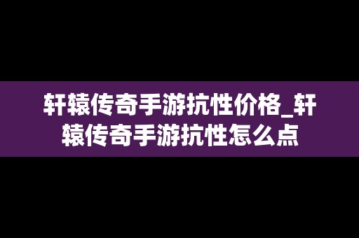 轩辕传奇手游抗性价格_轩辕传奇手游抗性怎么点