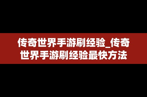 传奇世界手游刷经验_传奇世界手游刷经验最快方法