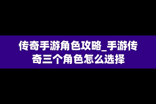 传奇手游角色攻略_手游传奇三个角色怎么选择