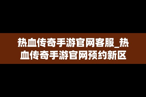 热血传奇手游官网客服_热血传奇手游官网预约新区