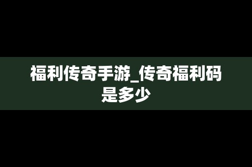 福利传奇手游_传奇福利码是多少