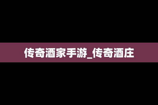 传奇酒家手游_传奇酒庄