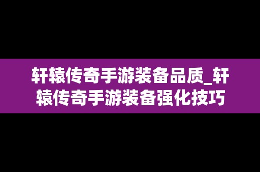 轩辕传奇手游装备品质_轩辕传奇手游装备强化技巧