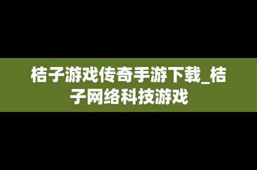 桔子游戏传奇手游下载_桔子网络科技游戏