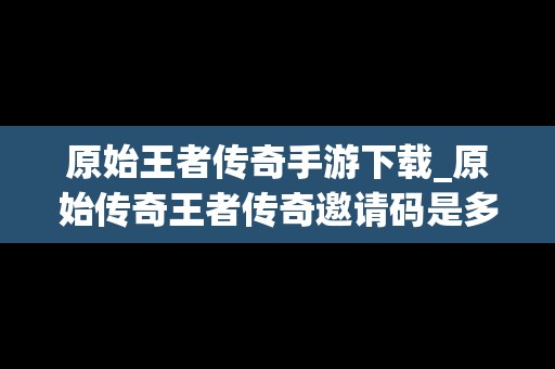 原始王者传奇手游下载_原始传奇王者传奇邀请码是多少?