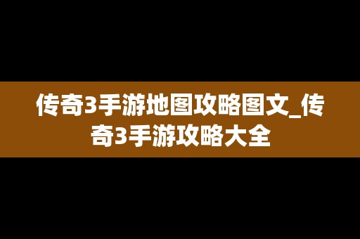 传奇3手游地图攻略图文_传奇3手游攻略大全