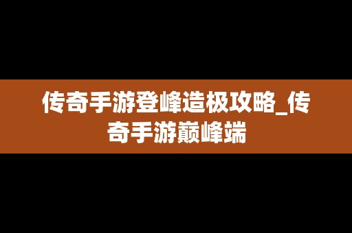 传奇手游登峰造极攻略_传奇手游巅峰端